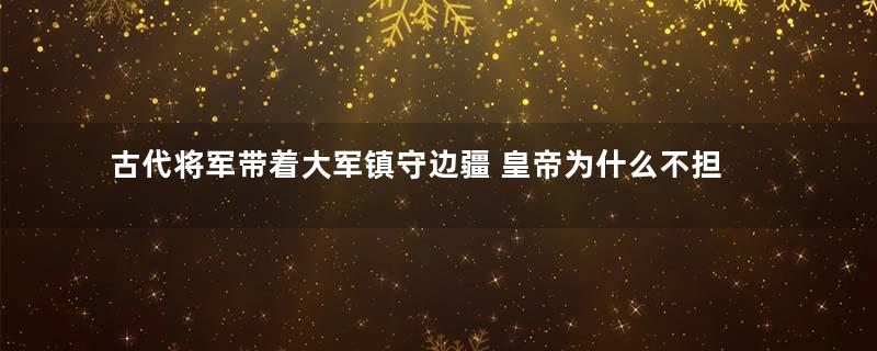 古代将军带着大军镇守边疆 皇帝为什么不担心他们造反